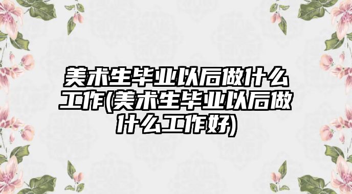 美術生畢業(yè)以后做什么工作(美術生畢業(yè)以后做什么工作好)
