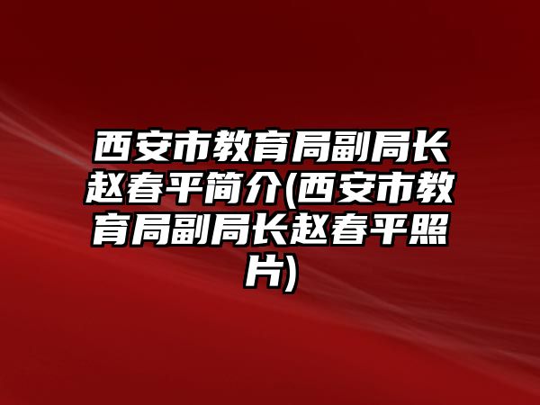 西安市教育局副局長趙春平簡介(西安市教育局副局長趙春平照片)