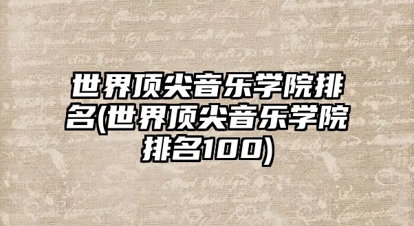 世界頂尖音樂學(xué)院排名(世界頂尖音樂學(xué)院排名100)