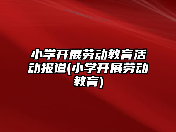 小學(xué)開展勞動教育活動報道(小學(xué)開展勞動教育)