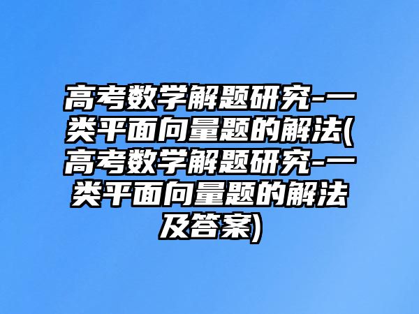 高考數(shù)學(xué)解題研究-一類平面向量題的解法(高考數(shù)學(xué)解題研究-一類平面向量題的解法及答案)