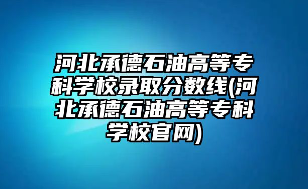 河北承德石油高等專科學(xué)校錄取分數(shù)線(河北承德石油高等?？茖W(xué)校官網(wǎng))