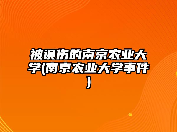 被誤傷的南京農(nóng)業(yè)大學(xué)(南京農(nóng)業(yè)大學(xué)事件)