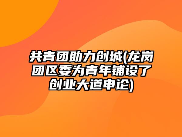共青團助力創(chuàng)城(龍崗團區(qū)委為青年鋪設了創(chuàng)業(yè)大道申論)