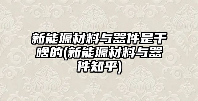 新能源材料與器件是干啥的(新能源材料與器件知乎)