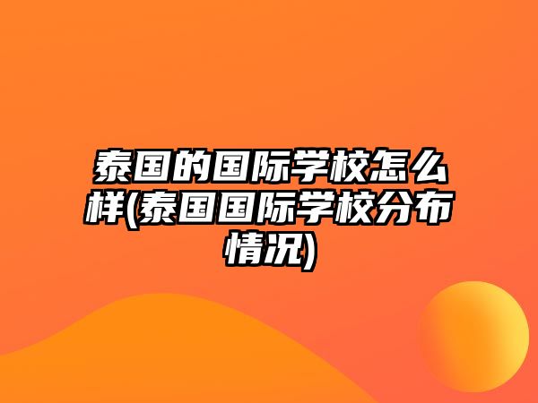 泰國(guó)的國(guó)際學(xué)校怎么樣(泰國(guó)國(guó)際學(xué)校分布情況)
