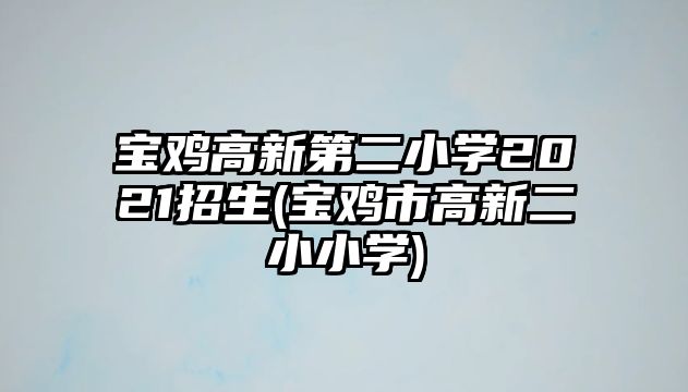 寶雞高新第二小學(xué)2021招生(寶雞市高新二小小學(xué))