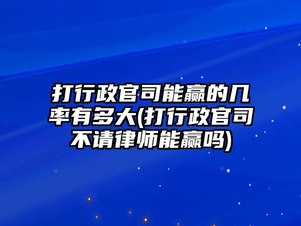 打行政官司能贏的幾率有多大(打行政官司不請律師能贏嗎)