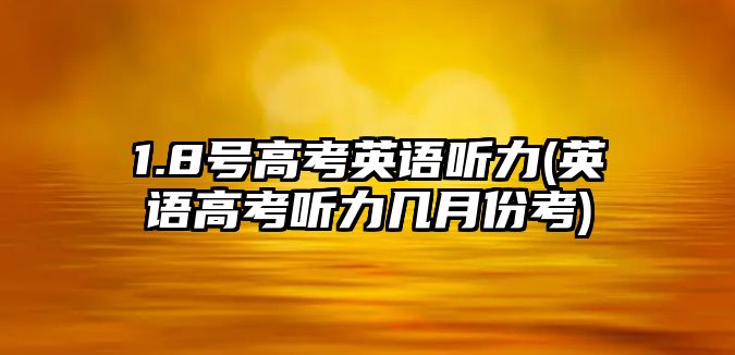 1.8號高考英語聽力(英語高考聽力幾月份考)