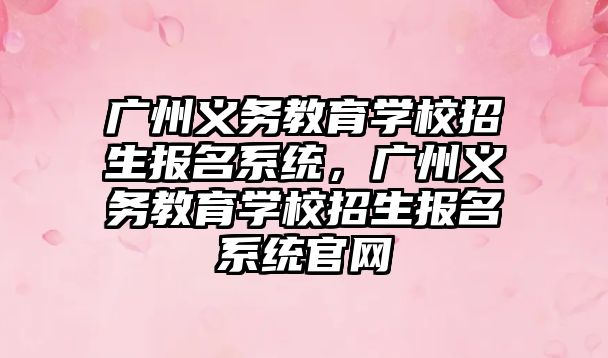廣州義務(wù)教育學(xué)校招生報名系統(tǒng)，廣州義務(wù)教育學(xué)校招生報名系統(tǒng)官網(wǎng)