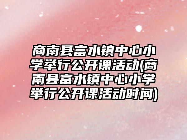 商南縣富水鎮(zhèn)中心小學(xué)舉行公開(kāi)課活動(dòng)(商南縣富水鎮(zhèn)中心小學(xué)舉行公開(kāi)課活動(dòng)時(shí)間)