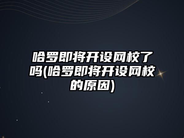 哈羅即將開設(shè)網(wǎng)校了嗎(哈羅即將開設(shè)網(wǎng)校的原因)