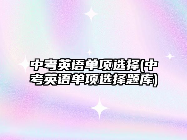 中考英語單項選擇(中考英語單項選擇題庫)