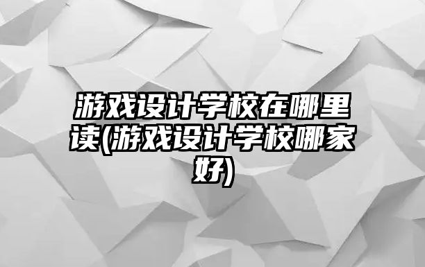 游戲設(shè)計學(xué)校在哪里讀(游戲設(shè)計學(xué)校哪家好)