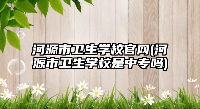 河源市衛(wèi)生學(xué)校官網(wǎng)(河源市衛(wèi)生學(xué)校是中專(zhuān)嗎)