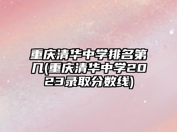 重慶清華中學排名第幾(重慶清華中學2023錄取分數(shù)線)