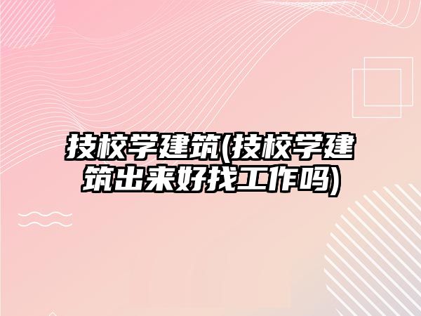 技校學(xué)建筑(技校學(xué)建筑出來好找工作嗎)