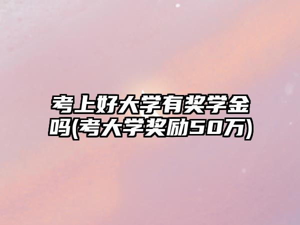 考上好大學有獎學金嗎(考大學獎勵50萬)