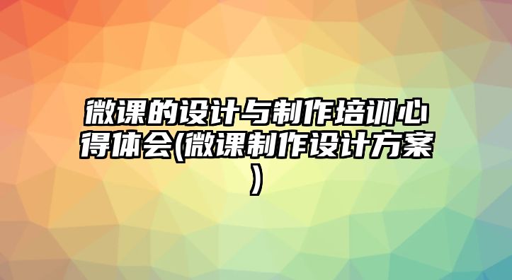 微課的設計與制作培訓心得體會(微課制作設計方案)