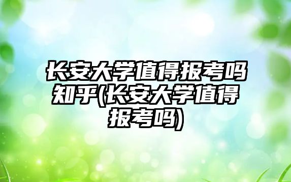 長安大學值得報考嗎知乎(長安大學值得報考嗎)
