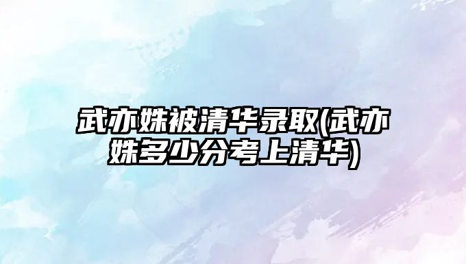 武亦姝被清華錄取(武亦姝多少分考上清華)