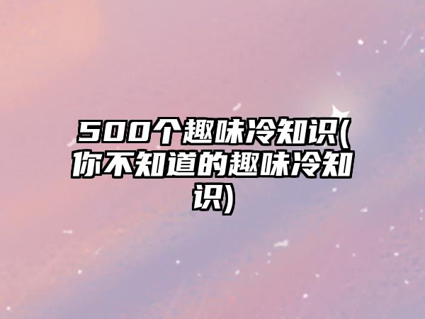 500個(gè)趣味冷知識(你不知道的趣味冷知識)