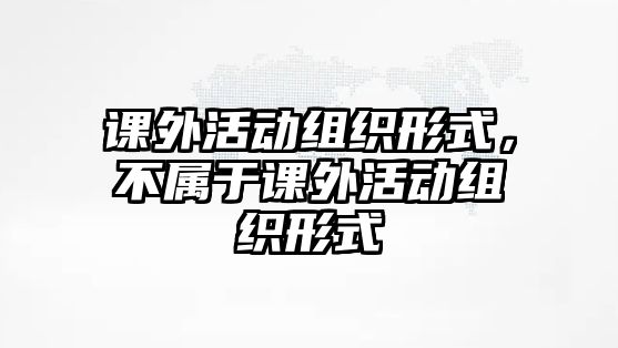 課外活動(dòng)組織形式，不屬于課外活動(dòng)組織形式