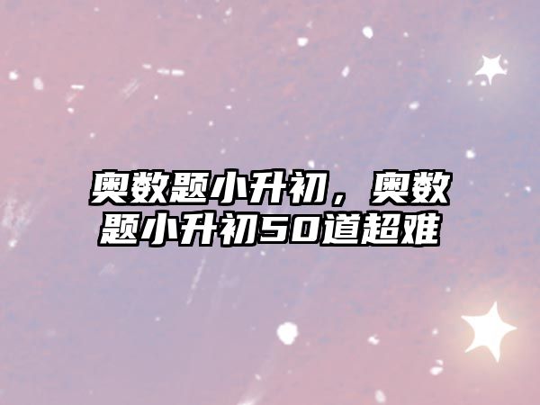 奧數(shù)題小升初，奧數(shù)題小升初50道超難