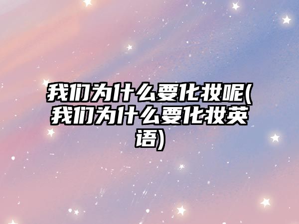 我們?yōu)槭裁匆瘖y呢(我們?yōu)槭裁匆瘖y英語(yǔ))