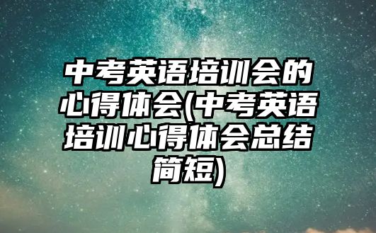 中考英語培訓會的心得體會(中考英語培訓心得體會總結(jié)簡短)