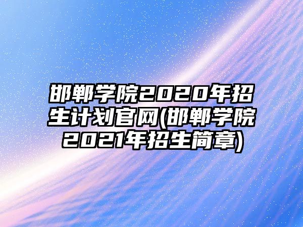 邯鄲學(xué)院2020年招生計劃官網(wǎng)(邯鄲學(xué)院2021年招生簡章)