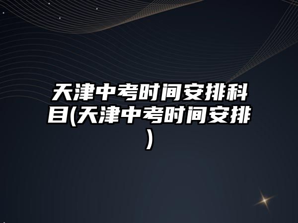 天津中考時(shí)間安排科目(天津中考時(shí)間安排)