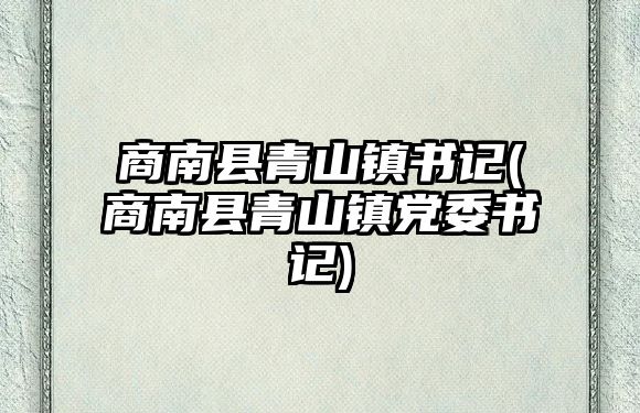 商南縣青山鎮(zhèn)書記(商南縣青山鎮(zhèn)黨委書記)