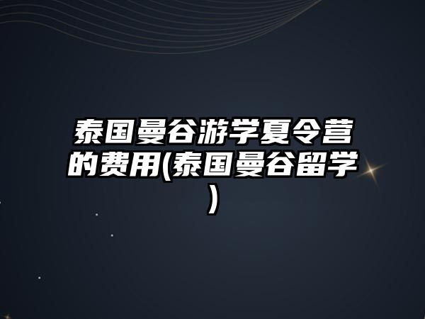 泰國曼谷游學(xué)夏令營的費(fèi)用(泰國曼谷留學(xué))