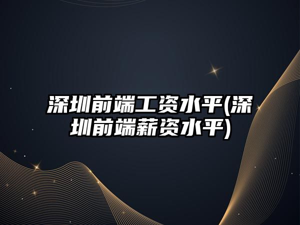 深圳前端工資水平(深圳前端薪資水平)