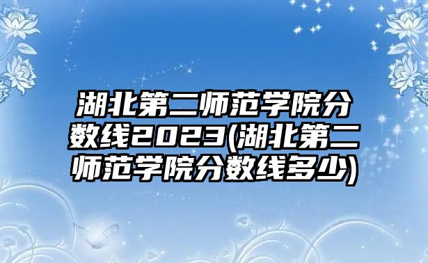 湖北第二師范學(xué)院分數(shù)線2023(湖北第二師范學(xué)院分數(shù)線多少)