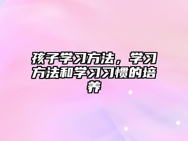 孩子學(xué)習(xí)方法，學(xué)習(xí)方法和學(xué)習(xí)習(xí)慣的培養(yǎng)