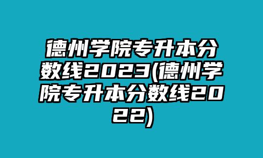 德州學院專升本分數(shù)線2023(德州學院專升本分數(shù)線2022)