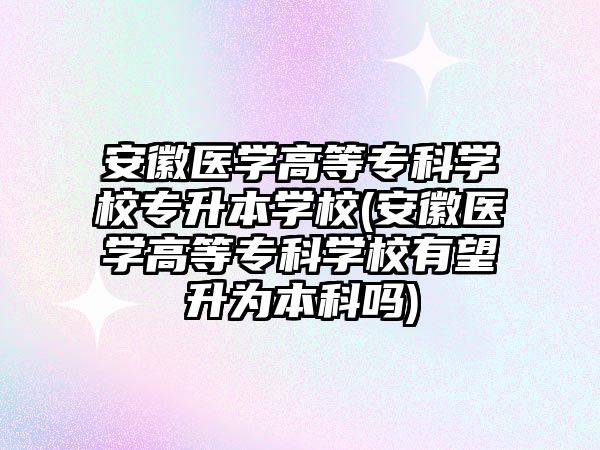 安徽醫(yī)學(xué)高等?？茖W(xué)校專升本學(xué)校(安徽醫(yī)學(xué)高等?？茖W(xué)校有望升為本科嗎)