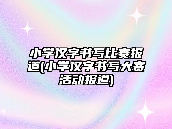 小學(xué)漢字書寫比賽報(bào)道(小學(xué)漢字書寫大賽活動(dòng)報(bào)道)