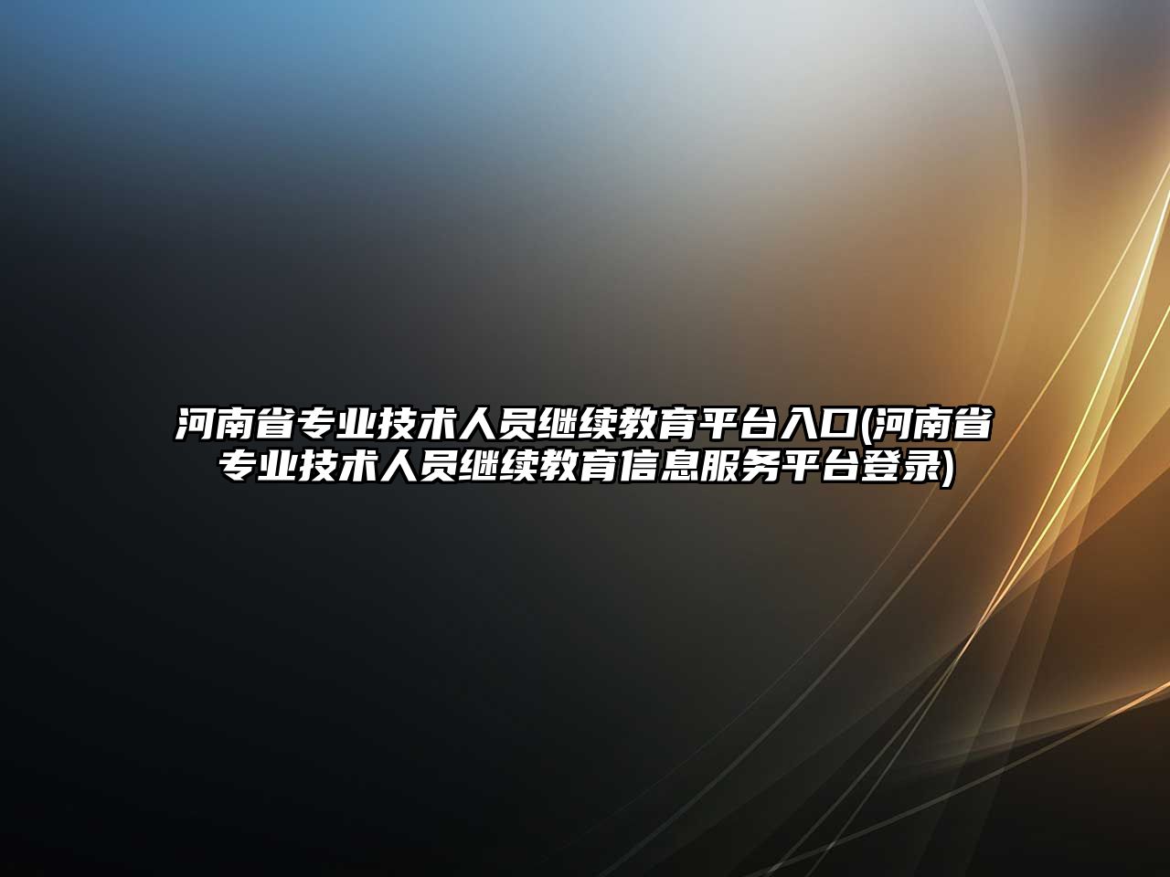 河南省專業(yè)技術(shù)人員繼續(xù)教育平臺(tái)入口(河南省專業(yè)技術(shù)人員繼續(xù)教育信息服務(wù)平臺(tái)登錄)