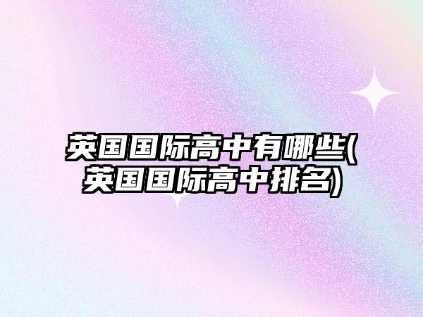英國(guó)國(guó)際高中有哪些(英國(guó)國(guó)際高中排名)