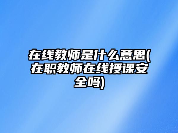 在線教師是什么意思(在職教師在線授課安全嗎)