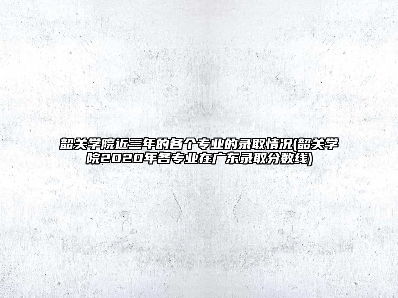 韶關(guān)學(xué)院近三年的各個專業(yè)的錄取情況(韶關(guān)學(xué)院2020年各專業(yè)在廣東錄取分?jǐn)?shù)線)