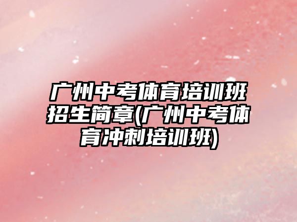 廣州中考體育培訓(xùn)班招生簡章(廣州中考體育沖刺培訓(xùn)班)