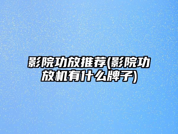 影院功放推薦(影院功放機有什么牌子)