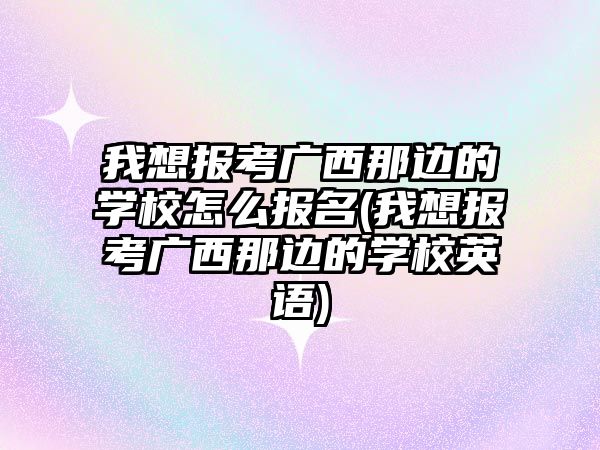 我想報(bào)考廣西那邊的學(xué)校怎么報(bào)名(我想報(bào)考廣西那邊的學(xué)校英語(yǔ))
