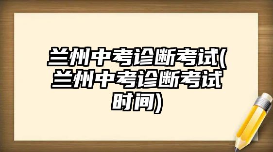 蘭州中考診斷考試(蘭州中考診斷考試時(shí)間)