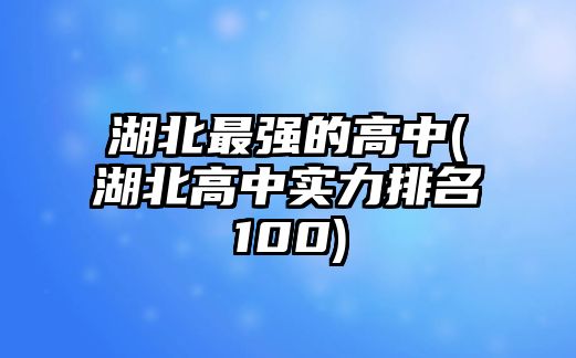 湖北最強(qiáng)的高中(湖北高中實(shí)力排名100)