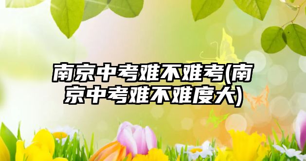 南京中考難不難考(南京中考難不難度大)